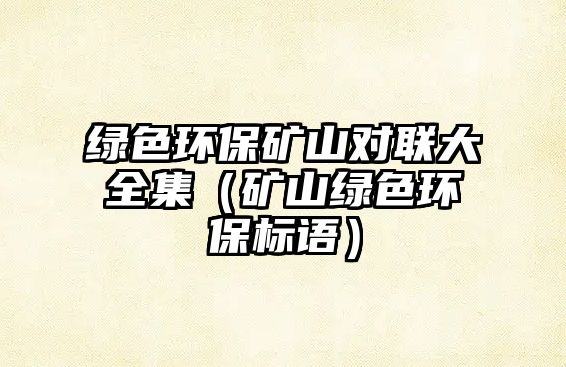 綠色環(huán)保礦山對(duì)聯(lián)大全集（礦山綠色環(huán)保標(biāo)語(yǔ)）