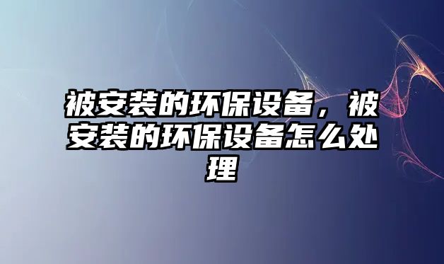 被安裝的環(huán)保設(shè)備，被安裝的環(huán)保設(shè)備怎么處理