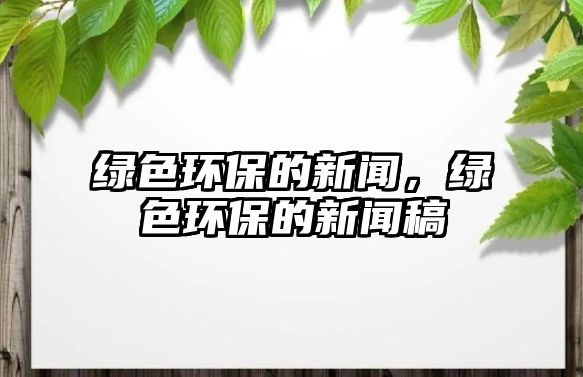 綠色環(huán)保的新聞，綠色環(huán)保的新聞稿