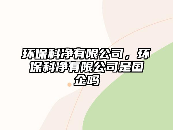 環(huán)保科凈有限公司，環(huán)保科凈有限公司是國(guó)企嗎