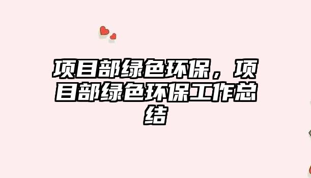 項(xiàng)目部綠色環(huán)保，項(xiàng)目部綠色環(huán)保工作總結(jié)