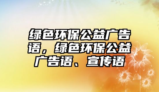 綠色環(huán)保公益廣告語，綠色環(huán)保公益廣告語、宣傳語