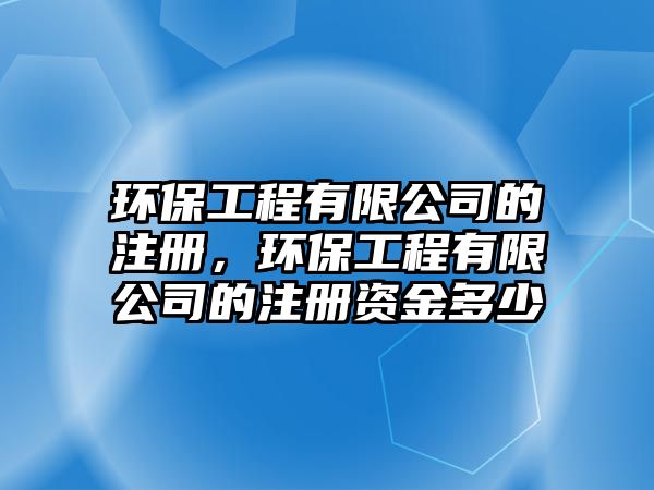 環(huán)保工程有限公司的注冊，環(huán)保工程有限公司的注冊資金多少