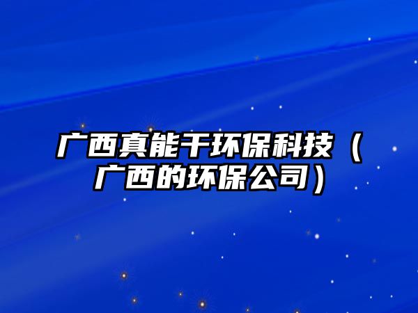 廣西真能干環(huán)?？萍迹◤V西的環(huán)保公司）