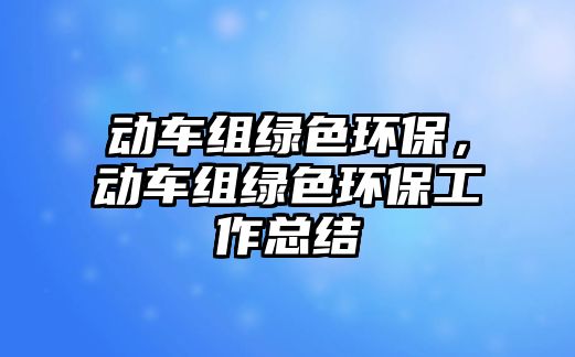 動(dòng)車組綠色環(huán)保，動(dòng)車組綠色環(huán)保工作總結(jié)
