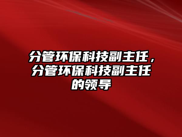分管環(huán)?？萍几敝魅危止墉h(huán)?？萍几敝魅蔚念I(lǐng)導(dǎo)