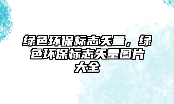 綠色環(huán)保標(biāo)志矢量，綠色環(huán)保標(biāo)志矢量圖片大全