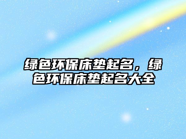 綠色環(huán)保床墊起名，綠色環(huán)保床墊起名大全
