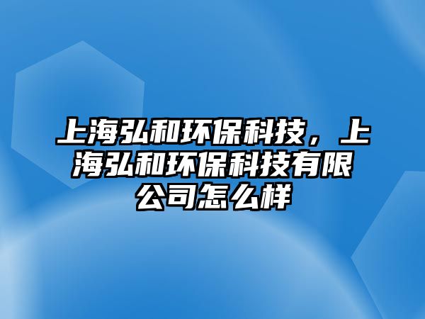 上海弘和環(huán)保科技，上海弘和環(huán)?？萍加邢薰驹趺礃? class=