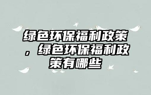 綠色環(huán)保福利政策，綠色環(huán)保福利政策有哪些