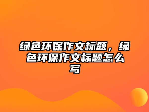 綠色環(huán)保作文標(biāo)題，綠色環(huán)保作文標(biāo)題怎么寫(xiě)