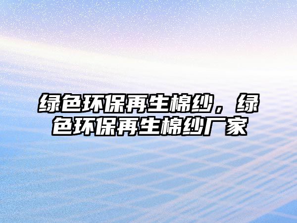 綠色環(huán)保再生棉紗，綠色環(huán)保再生棉紗廠家
