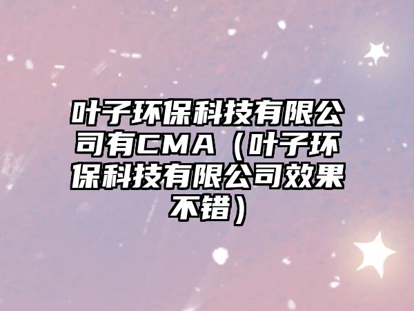 葉子環(huán)保科技有限公司有CMA（葉子環(huán)?？萍加邢薰拘Ч诲e）