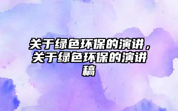關(guān)于綠色環(huán)保的演講，關(guān)于綠色環(huán)保的演講稿