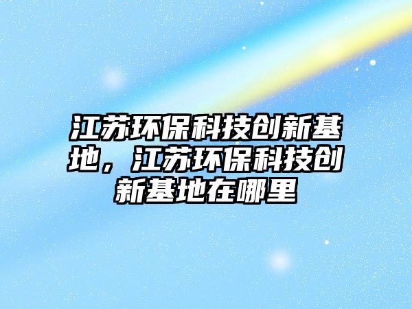 江蘇環(huán)?？萍紕?chuàng)新基地，江蘇環(huán)?？萍紕?chuàng)新基地在哪里