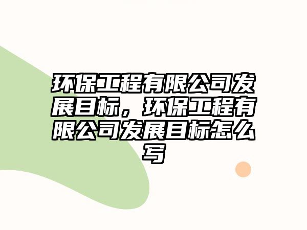 環(huán)保工程有限公司發(fā)展目標(biāo)，環(huán)保工程有限公司發(fā)展目標(biāo)怎么寫