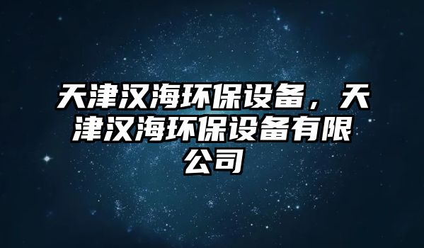 天津漢海環(huán)保設(shè)備，天津漢海環(huán)保設(shè)備有限公司