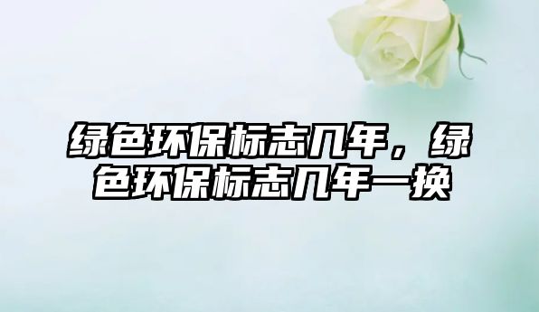 綠色環(huán)保標志幾年，綠色環(huán)保標志幾年一換