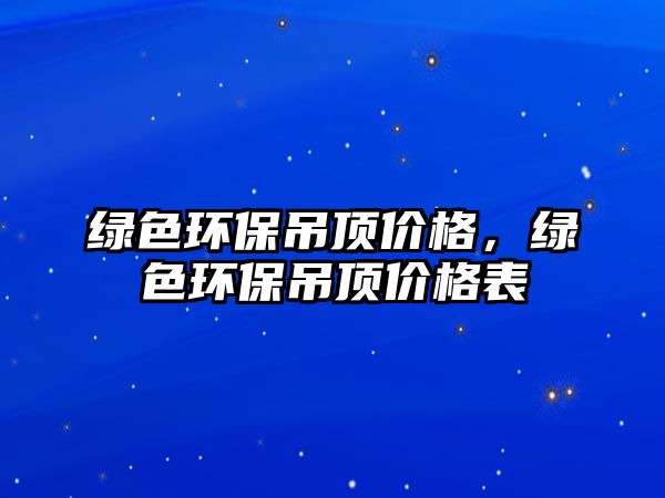 綠色環(huán)保吊頂價(jià)格，綠色環(huán)保吊頂價(jià)格表
