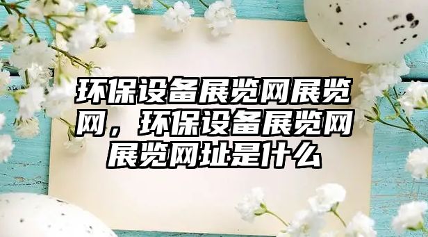 環(huán)保設備展覽網(wǎng)展覽網(wǎng)，環(huán)保設備展覽網(wǎng)展覽網(wǎng)址是什么