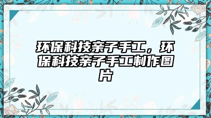 環(huán)保科技親子手工，環(huán)保科技親子手工制作圖片