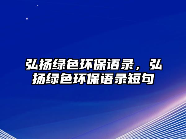 弘揚(yáng)綠色環(huán)保語(yǔ)錄，弘揚(yáng)綠色環(huán)保語(yǔ)錄短句