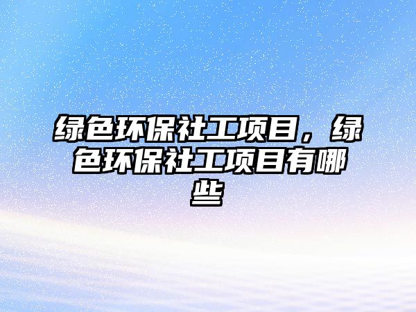 綠色環(huán)保社工項目，綠色環(huán)保社工項目有哪些