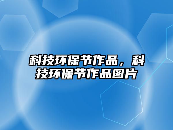 科技環(huán)保節(jié)作品，科技環(huán)保節(jié)作品圖片