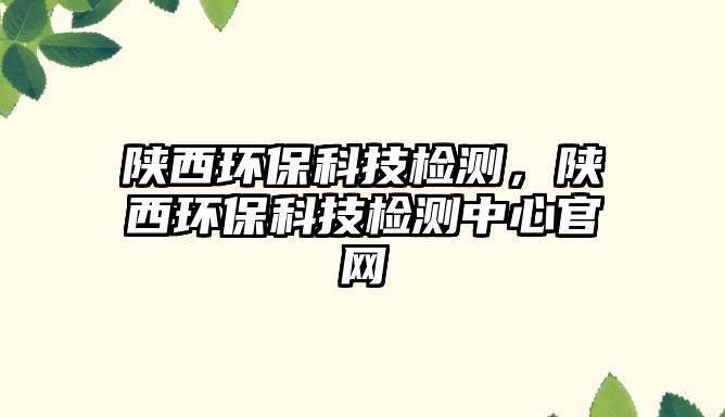 陜西環(huán)?？萍紮z測，陜西環(huán)?？萍紮z測中心官網(wǎng)