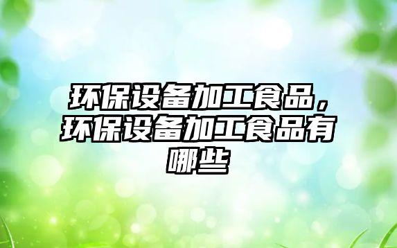 環(huán)保設備加工食品，環(huán)保設備加工食品有哪些