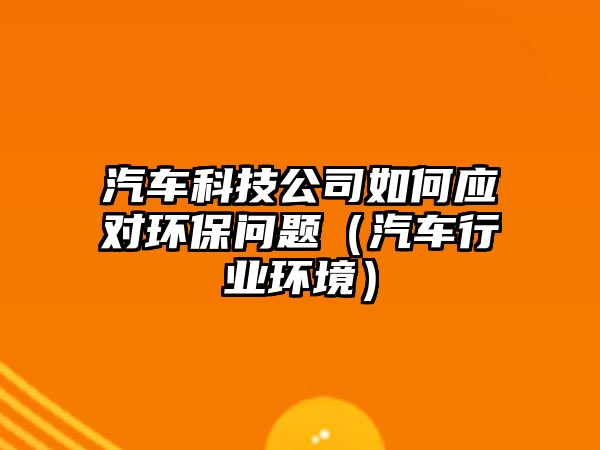 汽車科技公司如何應對環(huán)保問題（汽車行業(yè)環(huán)境）