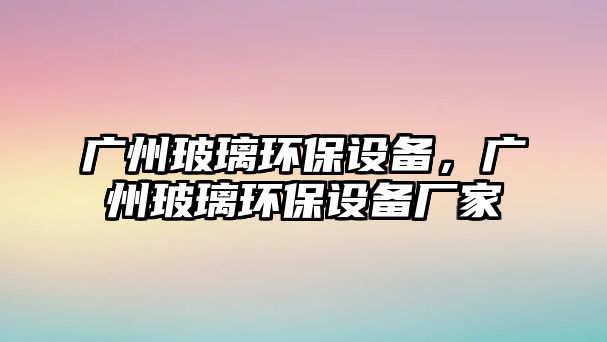 廣州玻璃環(huán)保設(shè)備，廣州玻璃環(huán)保設(shè)備廠家