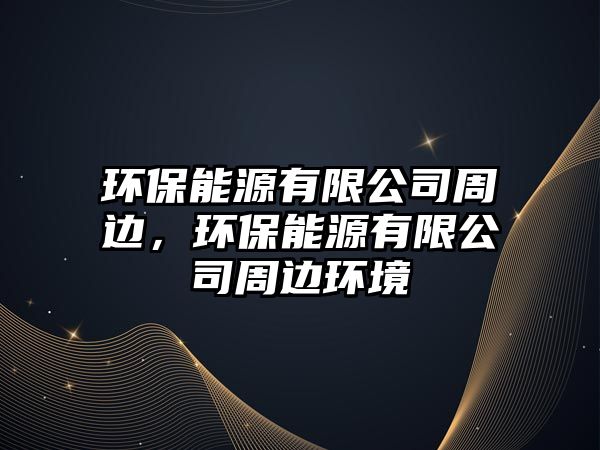 環(huán)保能源有限公司周邊，環(huán)保能源有限公司周邊環(huán)境