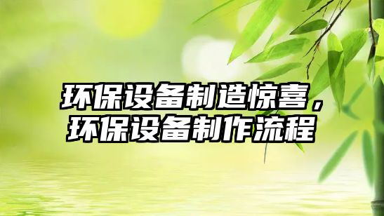 環(huán)保設(shè)備制造驚喜，環(huán)保設(shè)備制作流程