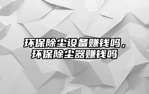 環(huán)保除塵設(shè)備賺錢嗎，環(huán)保除塵器賺錢嗎