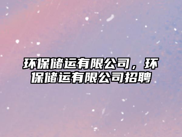 環(huán)保儲運有限公司，環(huán)保儲運有限公司招聘