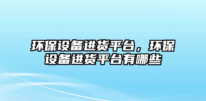 環(huán)保設(shè)備進(jìn)貨平臺，環(huán)保設(shè)備進(jìn)貨平臺有哪些