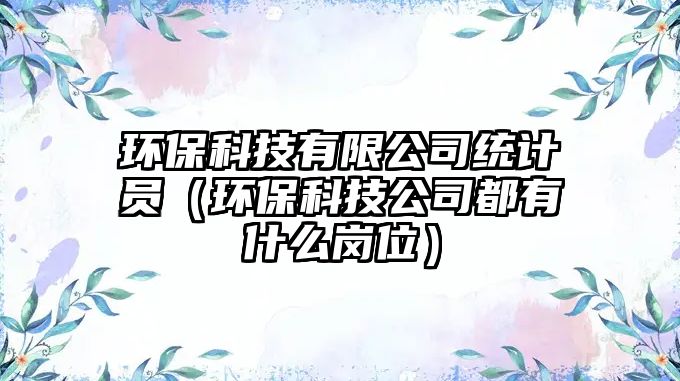 環(huán)?？萍加邢薰窘y(tǒng)計(jì)員（環(huán)保科技公司都有什么崗位）