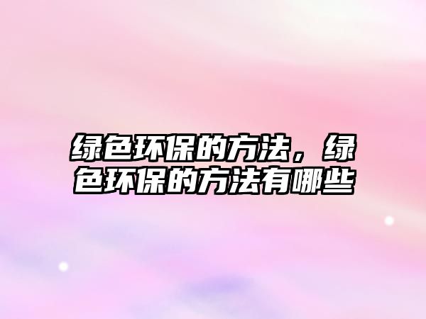 綠色環(huán)保的方法，綠色環(huán)保的方法有哪些