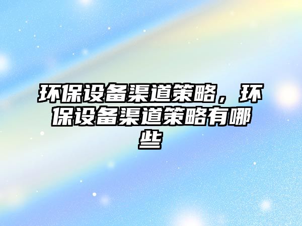 環(huán)保設(shè)備渠道策略，環(huán)保設(shè)備渠道策略有哪些