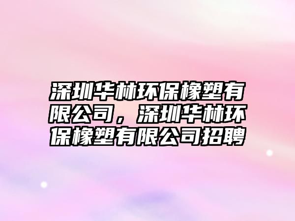 深圳華林環(huán)保橡塑有限公司，深圳華林環(huán)保橡塑有限公司招聘