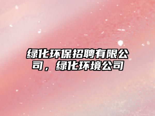 綠化環(huán)保招聘有限公司，綠化環(huán)境公司