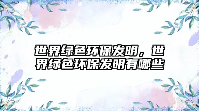 世界綠色環(huán)保發(fā)明，世界綠色環(huán)保發(fā)明有哪些