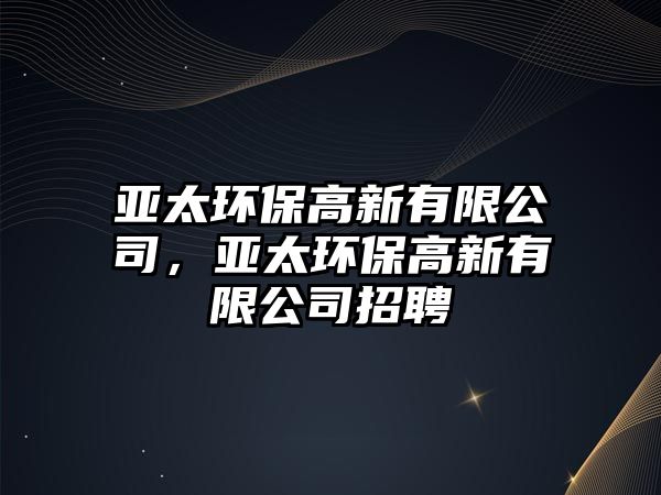 亞太環(huán)保高新有限公司，亞太環(huán)保高新有限公司招聘