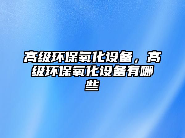 高級(jí)環(huán)保氧化設(shè)備，高級(jí)環(huán)保氧化設(shè)備有哪些