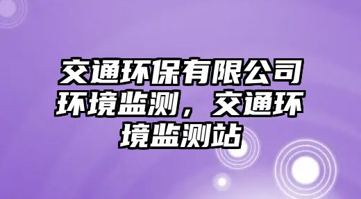 交通環(huán)保有限公司環(huán)境監(jiān)測，交通環(huán)境監(jiān)測站