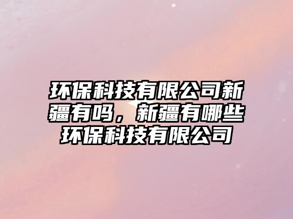 環(huán)?？萍加邢薰拘陆袉?，新疆有哪些環(huán)?？萍加邢薰?/> 
									</a>
									<h4 class=