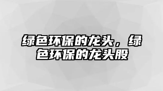綠色環(huán)保的龍頭，綠色環(huán)保的龍頭股