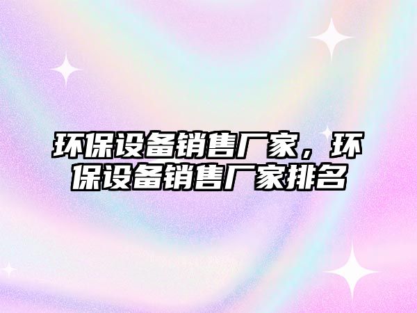 環(huán)保設備銷售廠家，環(huán)保設備銷售廠家排名
