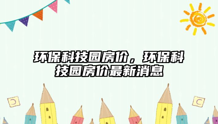 環(huán)?？萍紙@房?jī)r(jià)，環(huán)?？萍紙@房?jī)r(jià)最新消息